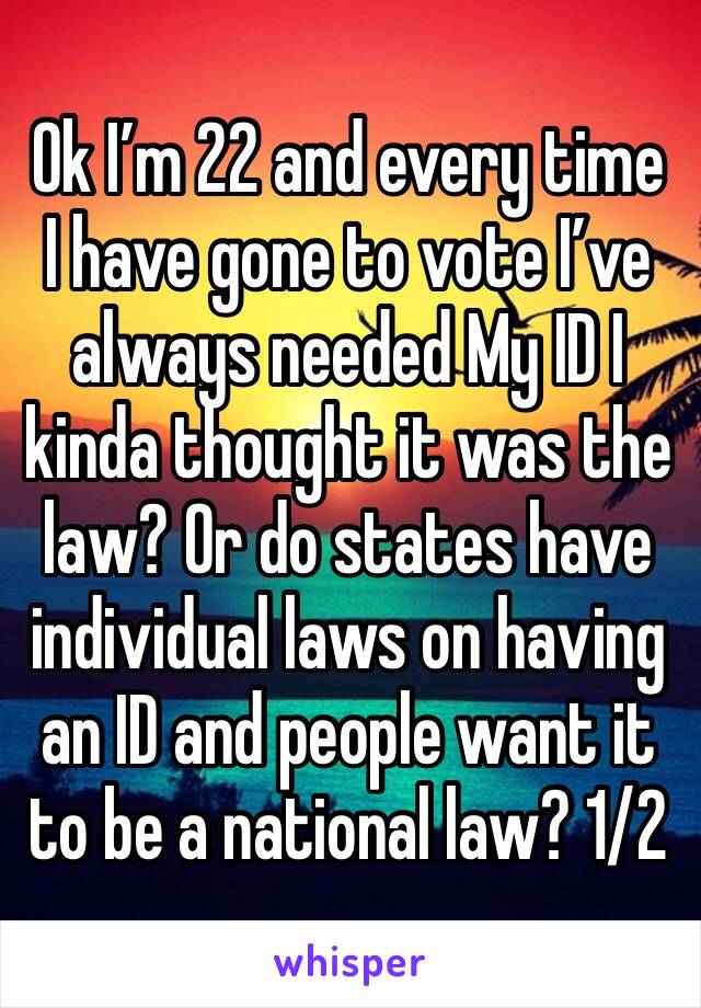 Ok I’m 22 and every time I have gone to vote I’ve always needed My ID I kinda thought it was the law? Or do states have individual laws on having an ID and people want it to be a national law? 1/2