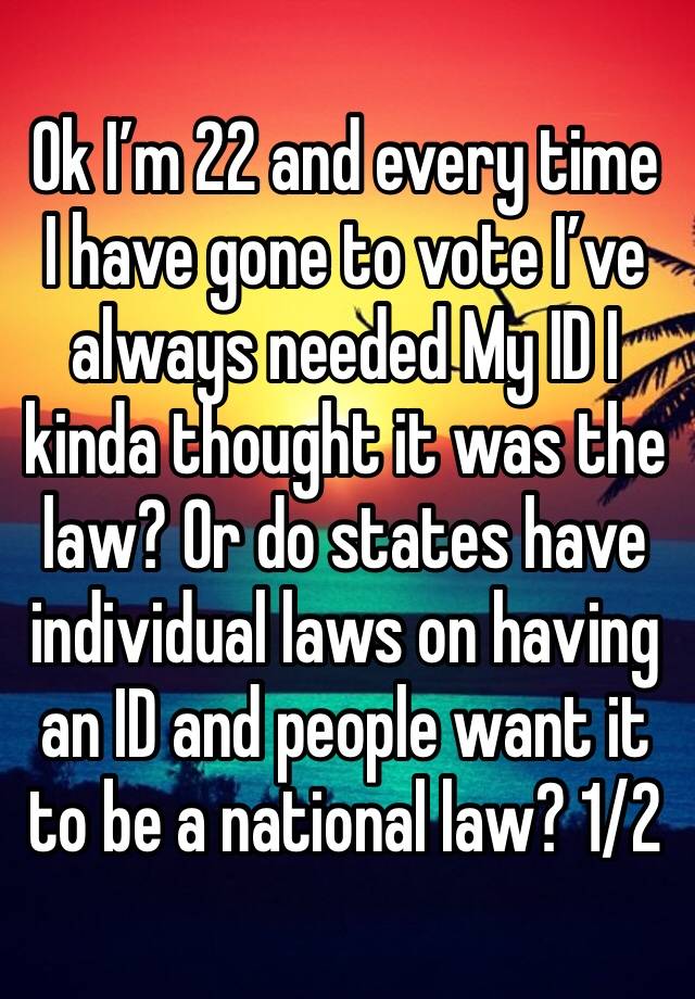 Ok I’m 22 and every time I have gone to vote I’ve always needed My ID I kinda thought it was the law? Or do states have individual laws on having an ID and people want it to be a national law? 1/2