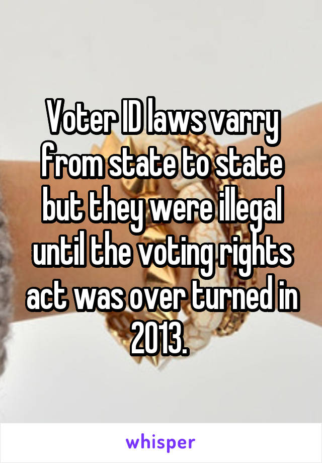 Voter ID laws varry from state to state but they were illegal until the voting rights act was over turned in 2013. 