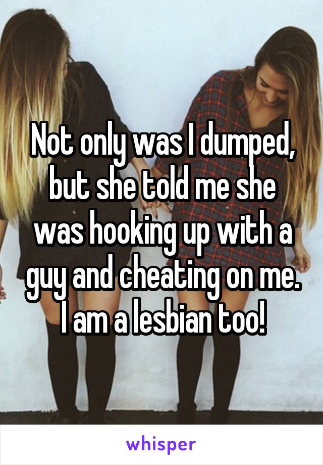 Not only was I dumped, but she told me she was hooking up with a guy and cheating on me. I am a lesbian too!