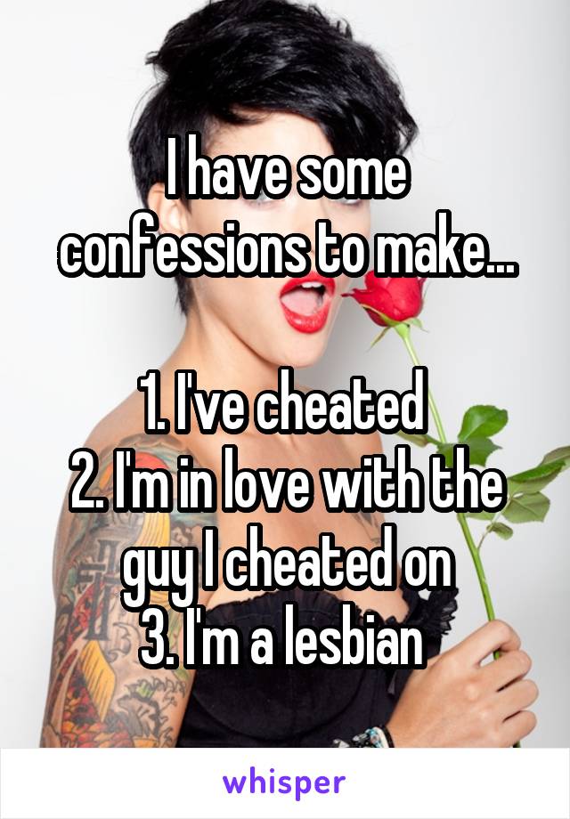 I have some confessions to make...

1. I've cheated 
2. I'm in love with the guy I cheated on
3. I'm a lesbian 