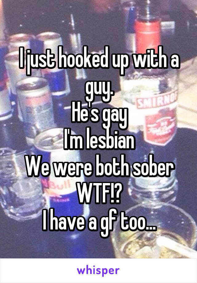 I just hooked up with a guy.
He's gay
I'm lesbian
We were both sober
WTF!?
I have a gf too...