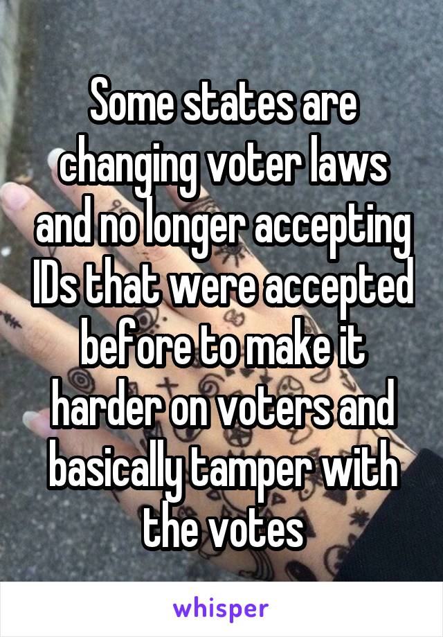 Some states are changing voter laws and no longer accepting IDs that were accepted before to make it harder on voters and basically tamper with the votes