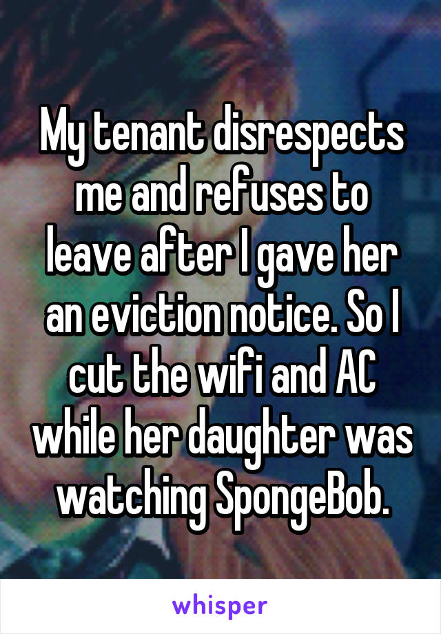 My tenant disrespects me and refuses to leave after I gave her an eviction notice. So I cut the wifi and AC while her daughter was watching SpongeBob.