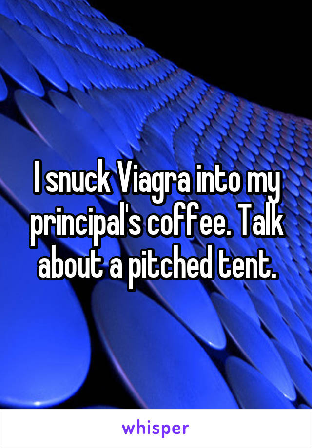 I snuck Viagra into my principal's coffee. Talk about a pitched tent.