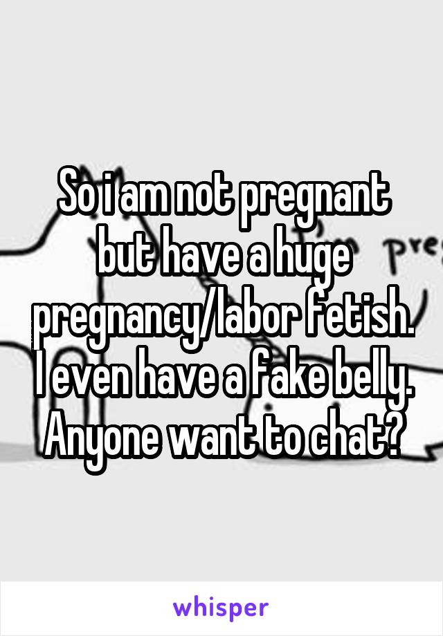 So i am not pregnant but have a huge pregnancy/labor fetish. I even have a fake belly. Anyone want to chat?