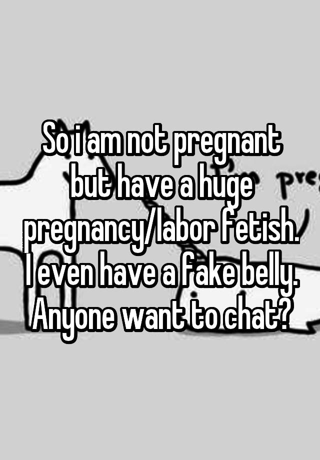 So i am not pregnant but have a huge pregnancy/labor fetish. I even have a fake belly. Anyone want to chat?