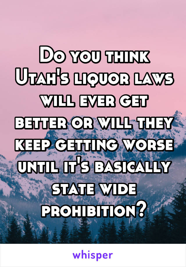 Do you think Utah's liquor laws will ever get better or will they keep getting worse until it's basically state wide prohibition?