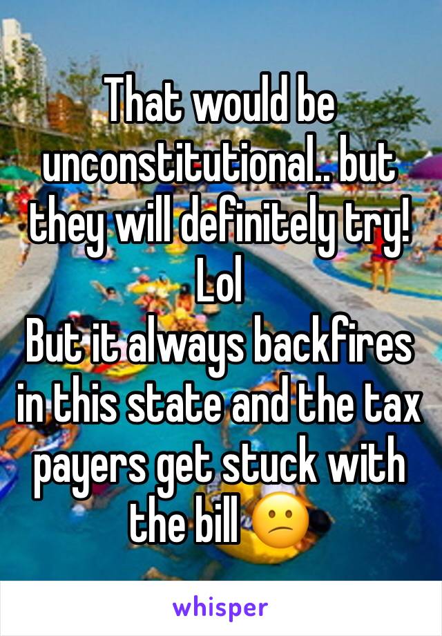 That would be unconstitutional.. but they will definitely try! Lol
But it always backfires in this state and the tax payers get stuck with the bill 😕