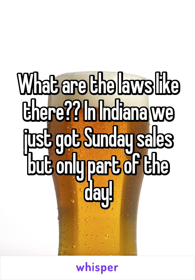 What are the laws like there?? In Indiana we just got Sunday sales but only part of the day!