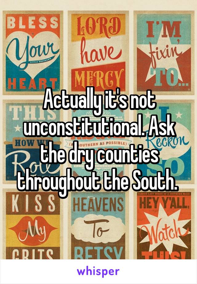 Actually it's not unconstitutional. Ask the dry counties throughout the South. 