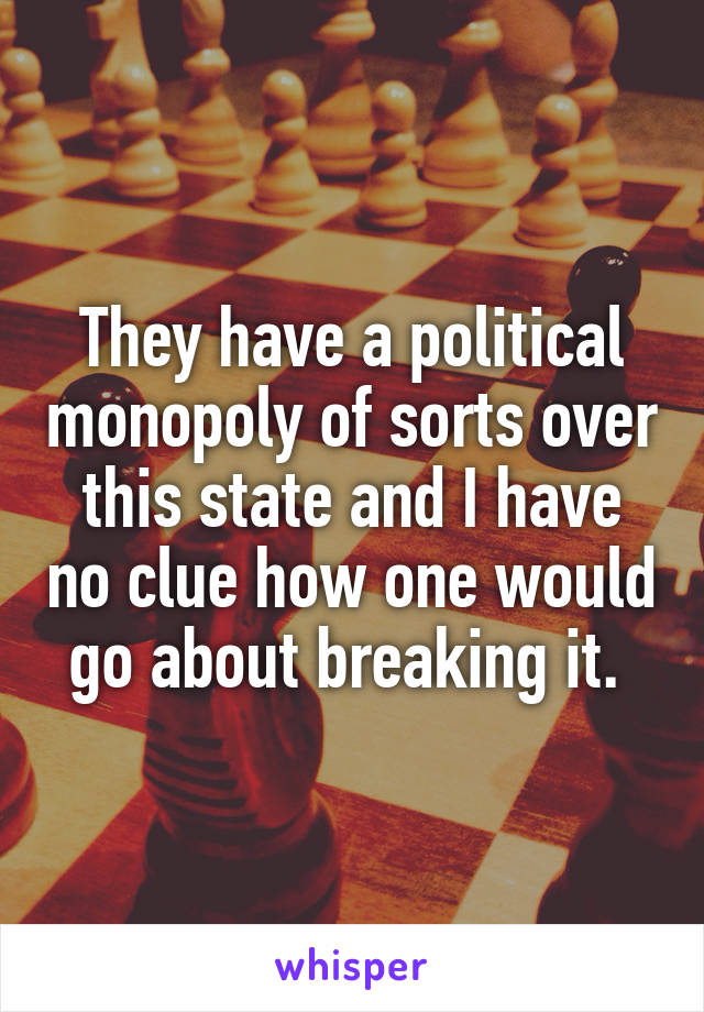 They have a political monopoly of sorts over this state and I have no clue how one would go about breaking it. 