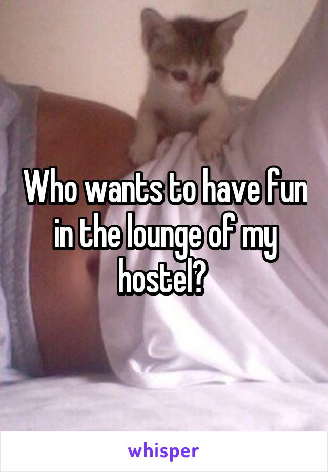 Who wants to have fun in the lounge of my hostel? 