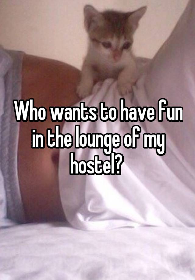 Who wants to have fun in the lounge of my hostel? 