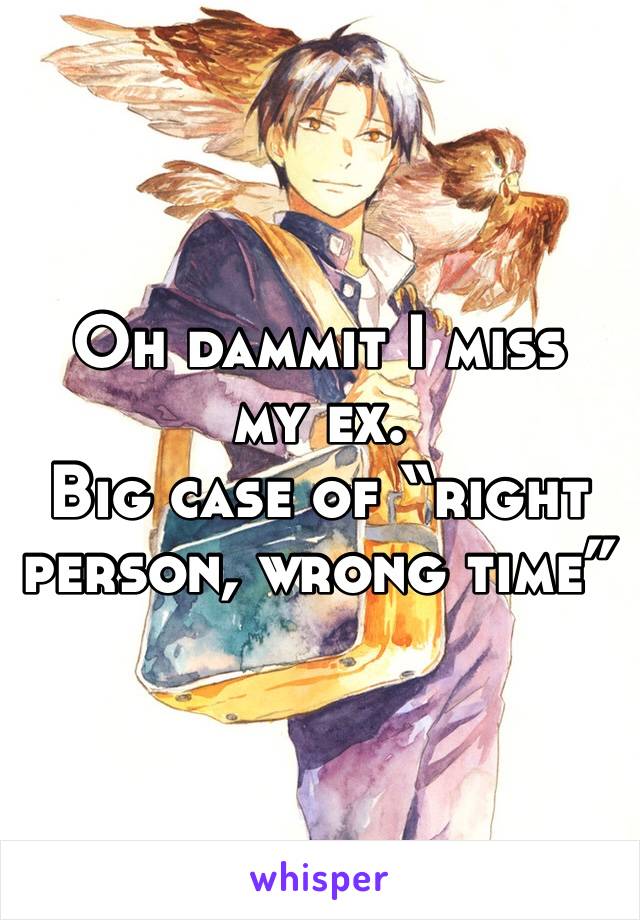 Oh dammit I miss my ex.
Big case of “right person, wrong time”