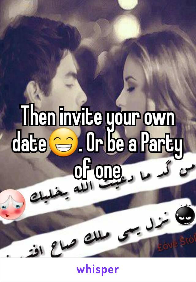 Then invite your own date😁. Or be a Party of one