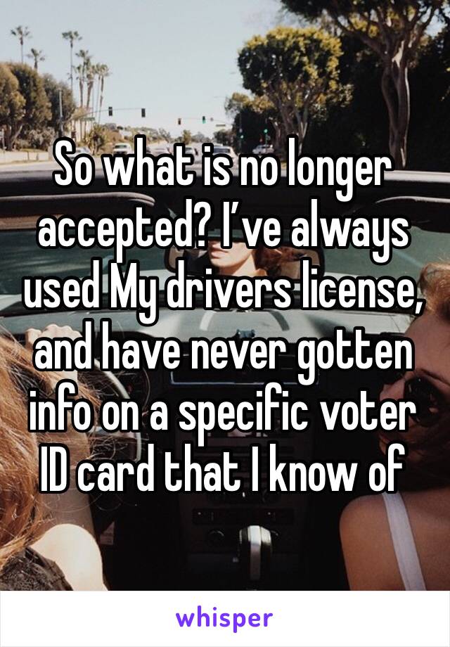 So what is no longer accepted? I’ve always used My drivers license, and have never gotten info on a specific voter ID card that I know of