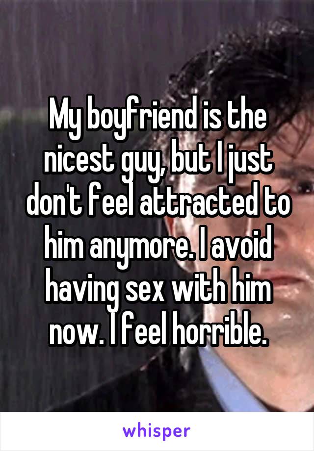 My boyfriend is the nicest guy, but I just don't feel attracted to him anymore. I avoid having sex with him now. I feel horrible.