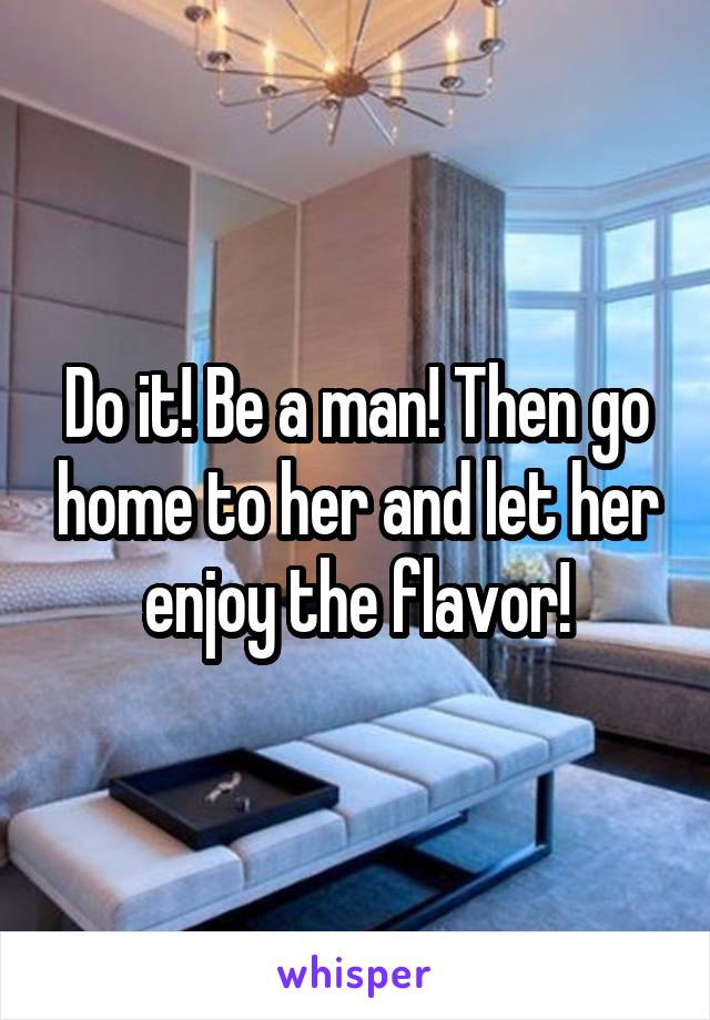 Do it! Be a man! Then go home to her and let her enjoy the flavor!