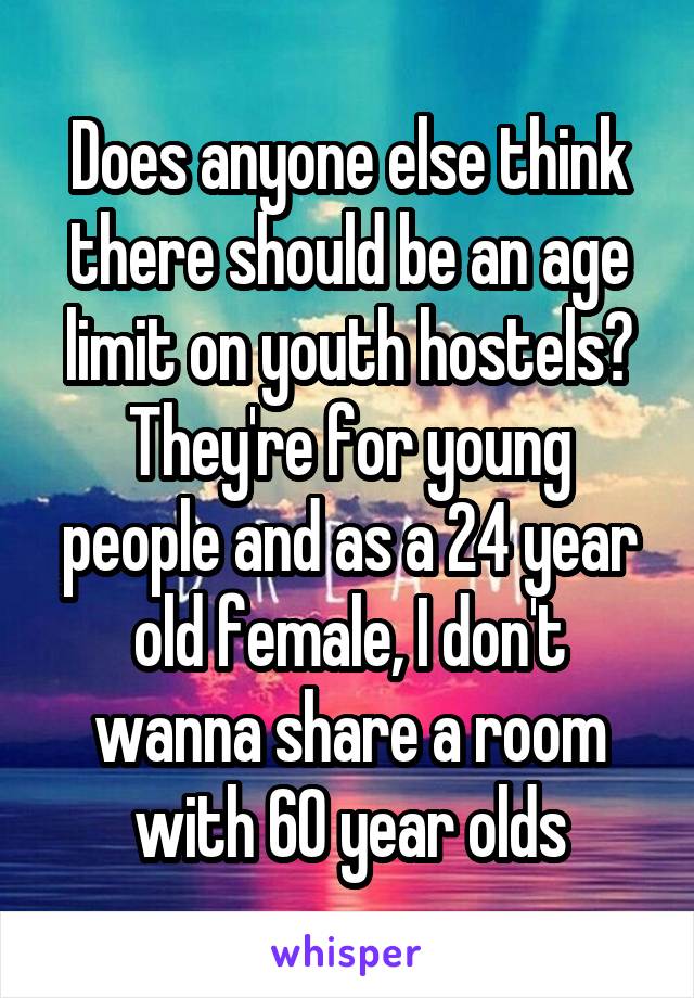 Does anyone else think there should be an age limit on youth hostels?
They're for young people and as a 24 year old female, I don't wanna share a room with 60 year olds