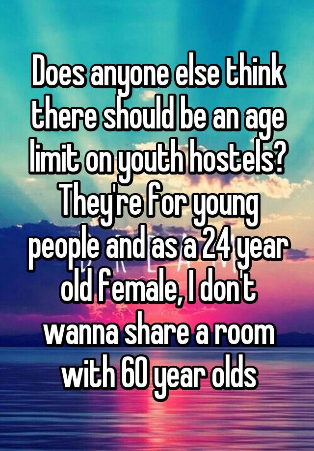 Does anyone else think there should be an age limit on youth hostels?
They're for young people and as a 24 year old female, I don't wanna share a room with 60 year olds