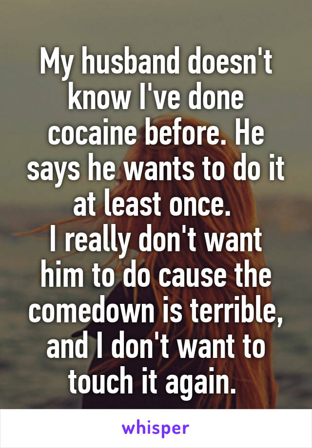 My husband doesn't know I've done cocaine before. He says he wants to do it at least once. 
I really don't want him to do cause the comedown is terrible, and I don't want to touch it again. 