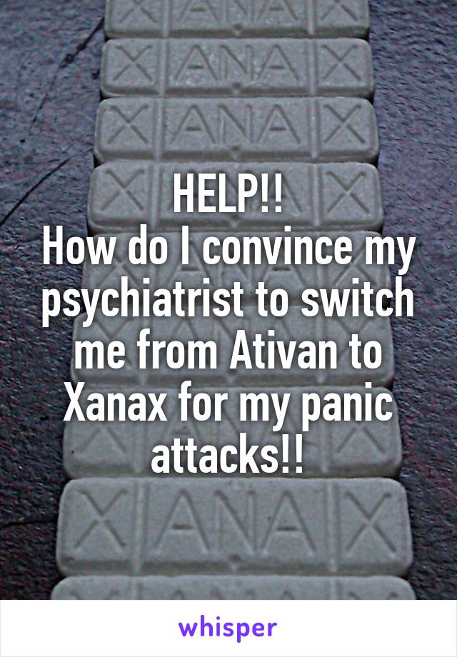 HELP!!
How do I convince my psychiatrist to switch me from Ativan to Xanax for my panic attacks!!