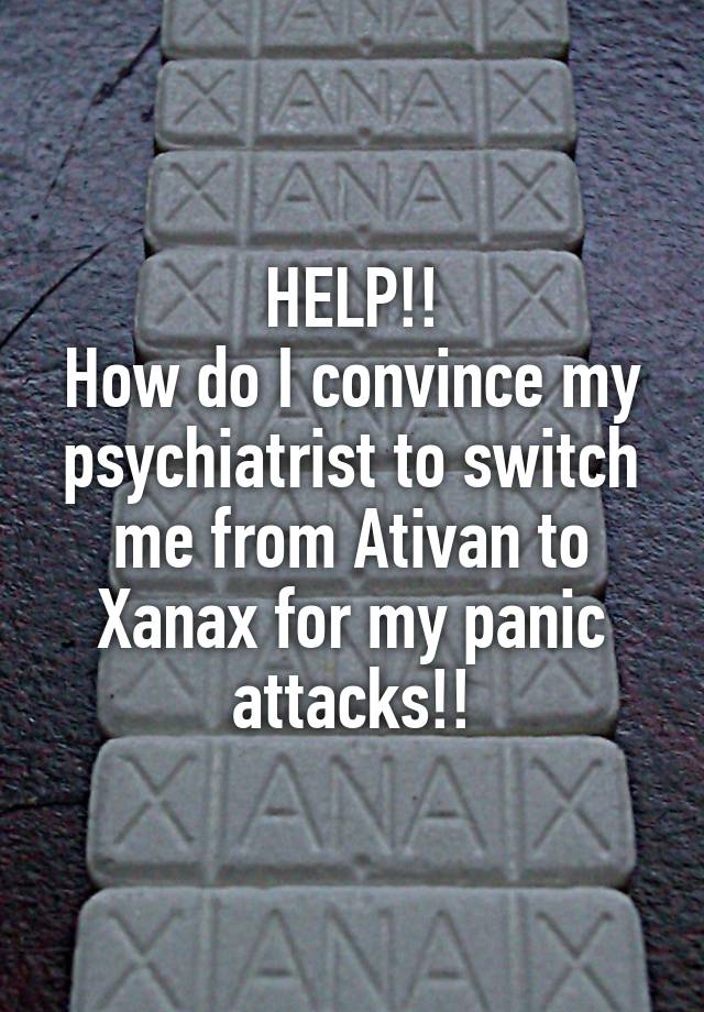 HELP!!
How do I convince my psychiatrist to switch me from Ativan to Xanax for my panic attacks!!