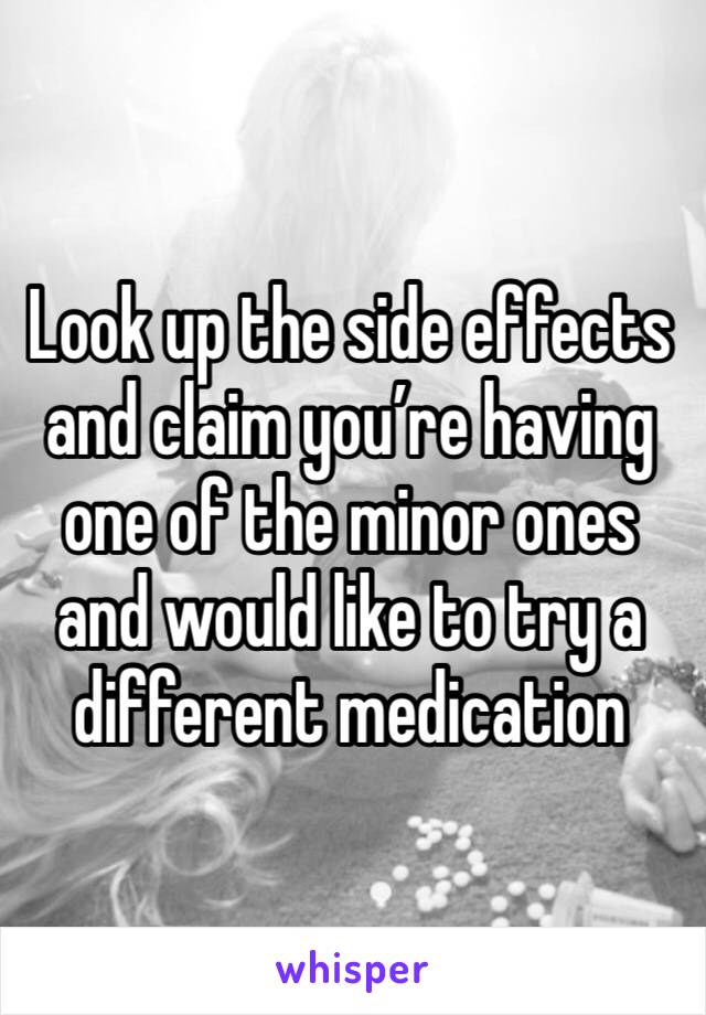 Look up the side effects and claim you’re having one of the minor ones and would like to try a different medication 