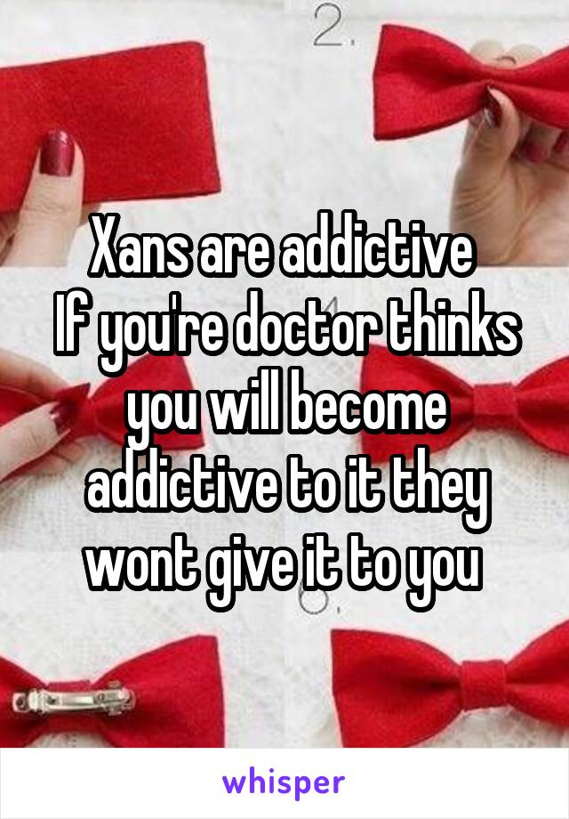 Xans are addictive 
If you're doctor thinks you will become addictive to it they wont give it to you 