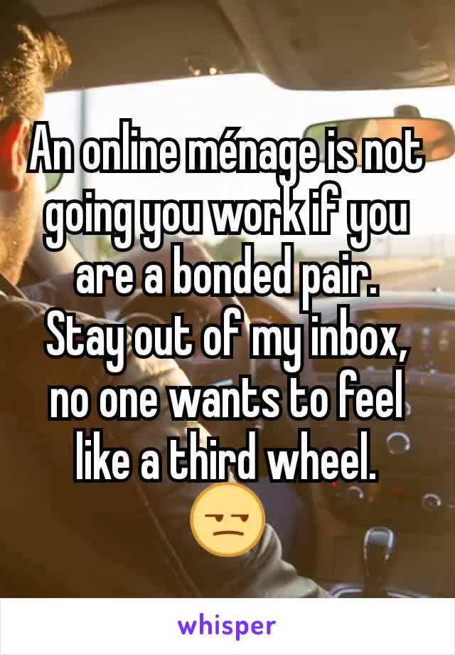 An online ménage is not going you work if you are a bonded pair.
Stay out of my inbox, no one wants to feel like a third wheel.
😒