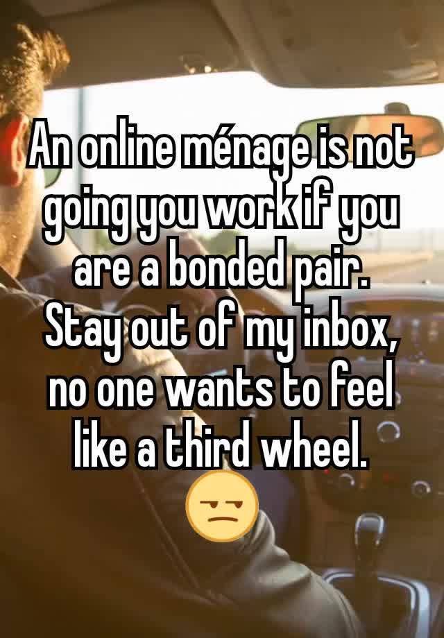 An online ménage is not going you work if you are a bonded pair.
Stay out of my inbox, no one wants to feel like a third wheel.
😒