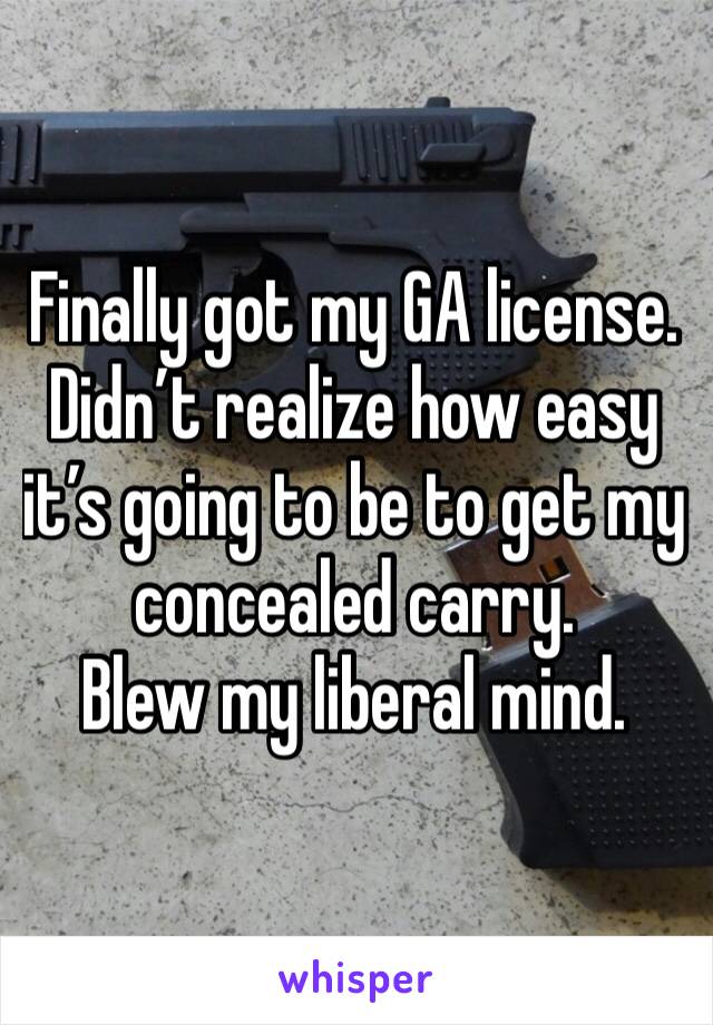 Finally got my GA license.
Didn’t realize how easy it’s going to be to get my concealed carry.
Blew my liberal mind. 