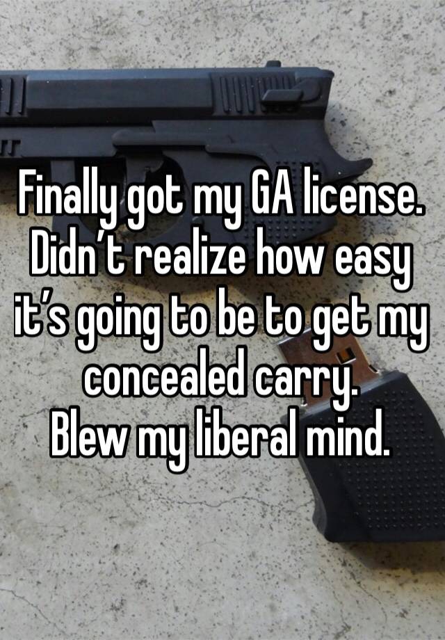 Finally got my GA license.
Didn’t realize how easy it’s going to be to get my concealed carry.
Blew my liberal mind. 