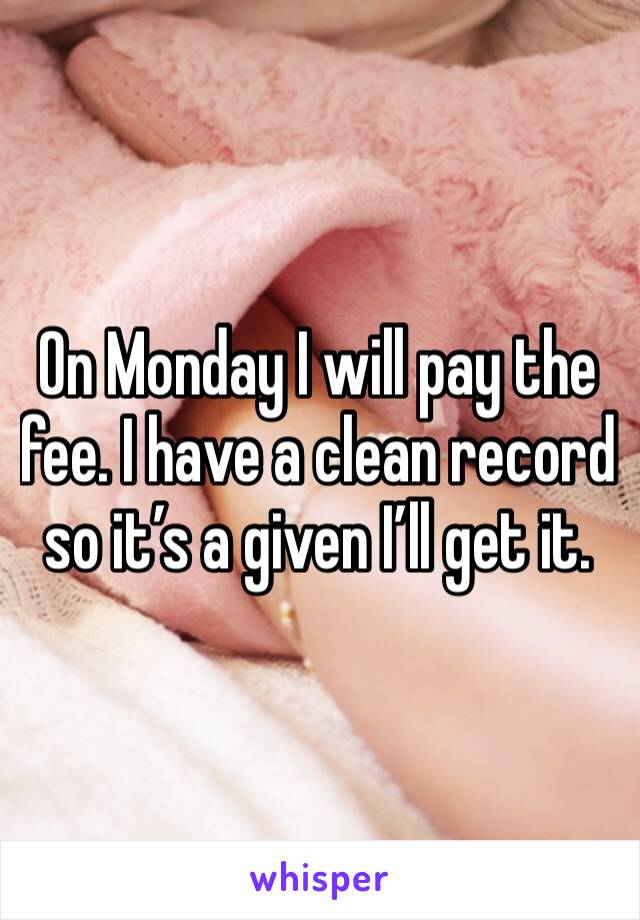 On Monday I will pay the fee. I have a clean record so it’s a given I’ll get it.