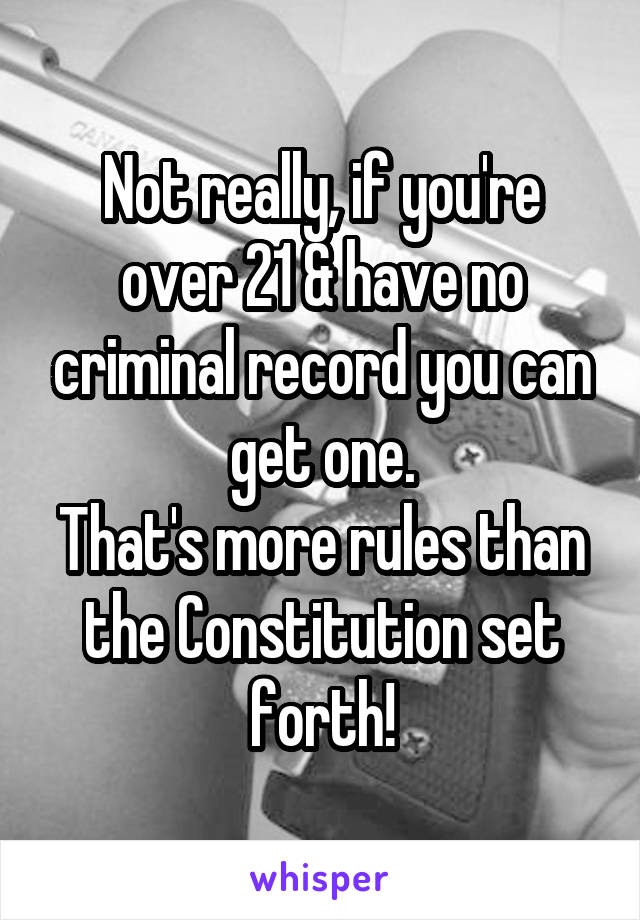 Not really, if you're over 21 & have no criminal record you can get one.
That's more rules than the Constitution set forth!