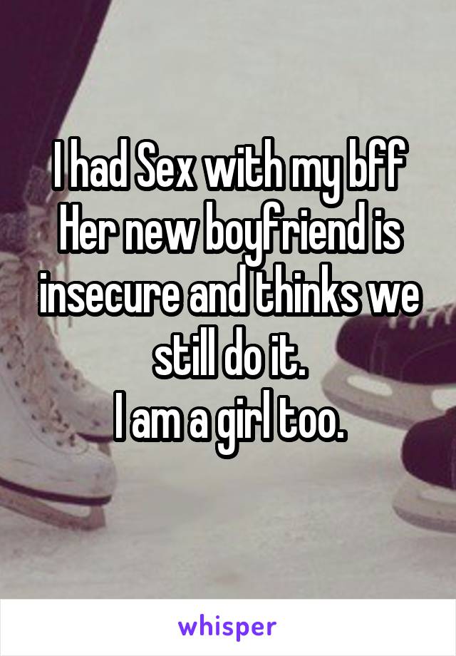 I had Sex with my bff
Her new boyfriend is insecure and thinks we still do it.
I am a girl too.
