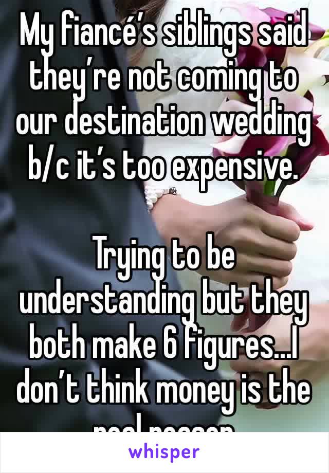 My fiancé’s siblings said they’re not coming to our destination wedding b/c it’s too expensive.

Trying to be understanding but they both make 6 figures...I don’t think money is the real reason