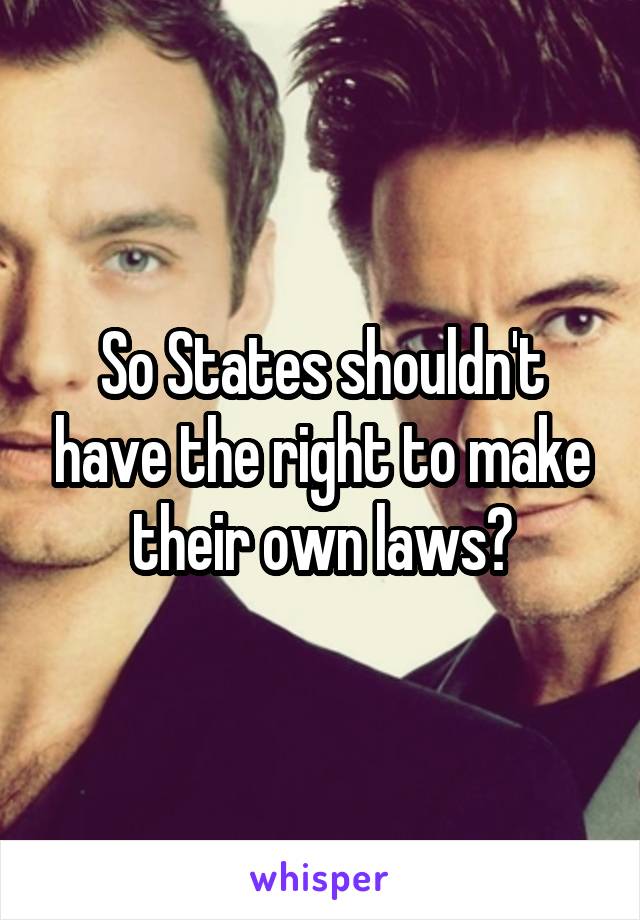 So States shouldn't have the right to make their own laws?