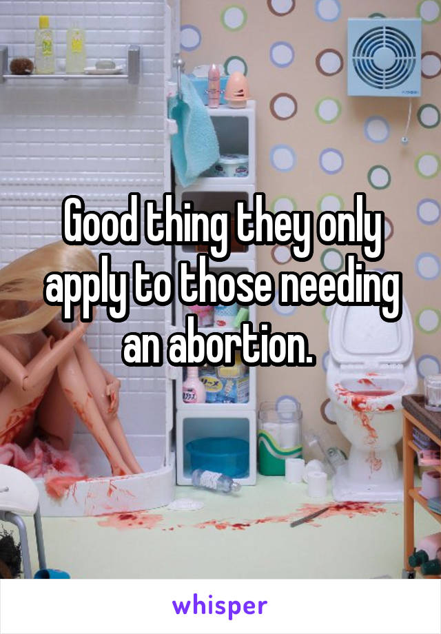 Good thing they only apply to those needing an abortion. 
