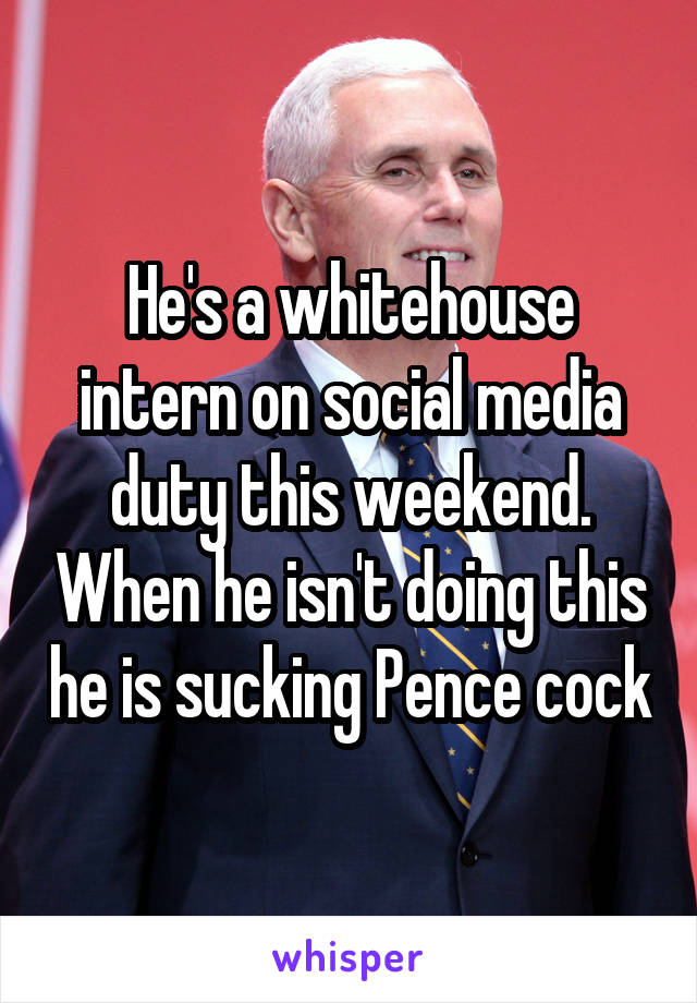 He's a whitehouse intern on social media duty this weekend. When he isn't doing this he is sucking Pence cock