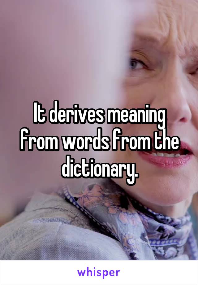 It derives meaning from words from the dictionary.