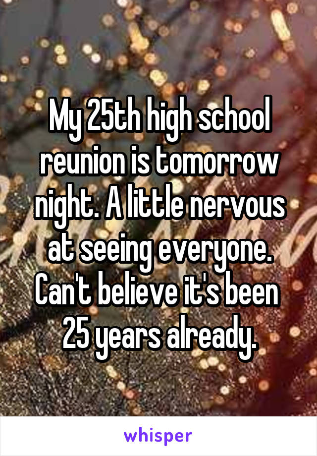 My 25th high school reunion is tomorrow night. A little nervous at seeing everyone. Can't believe it's been  25 years already.