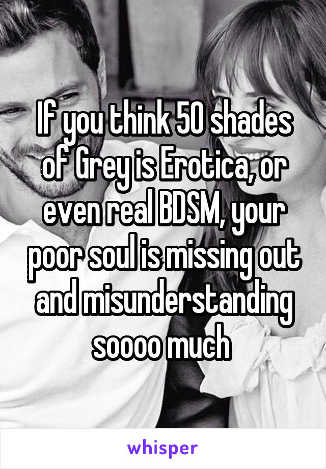 If you think 50 shades of Grey is Erotica, or even real BDSM, your poor soul is missing out and misunderstanding soooo much 