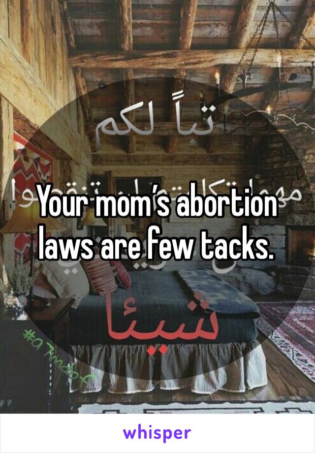 Your mom’s abortion laws are few tacks.