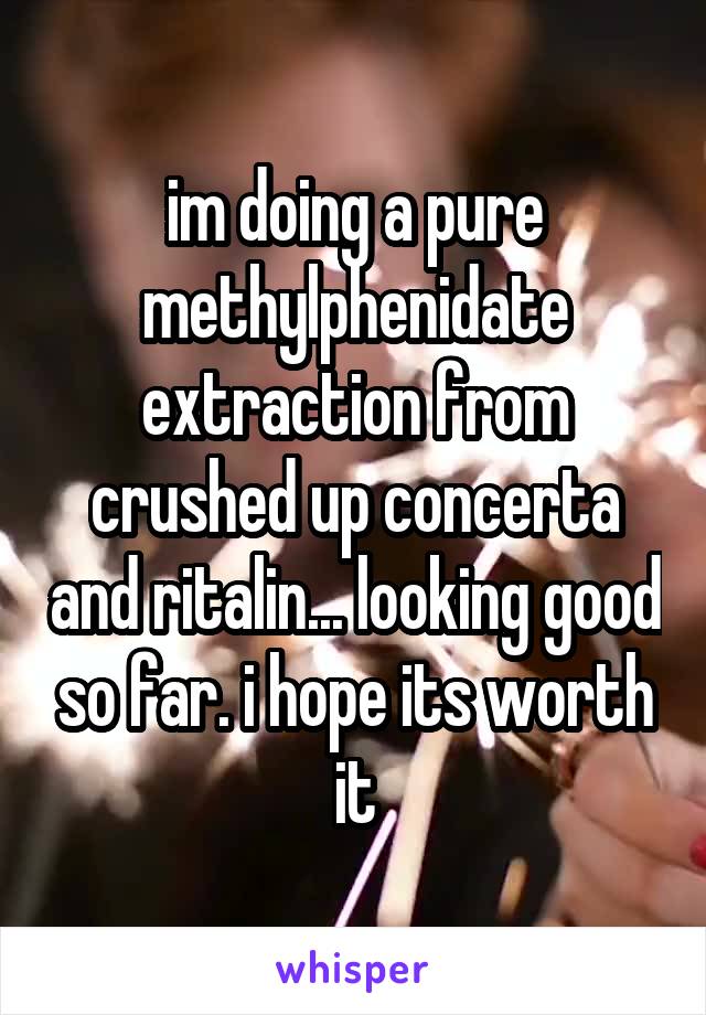 im doing a pure methylphenidate extraction from crushed up concerta and ritalin... looking good so far. i hope its worth it