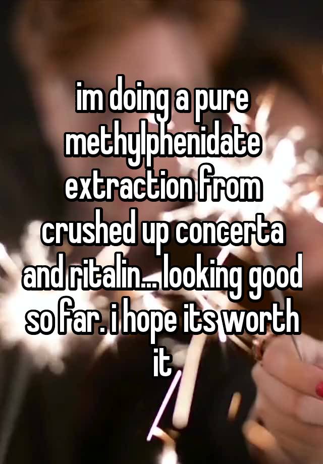 im doing a pure methylphenidate extraction from crushed up concerta and ritalin... looking good so far. i hope its worth it