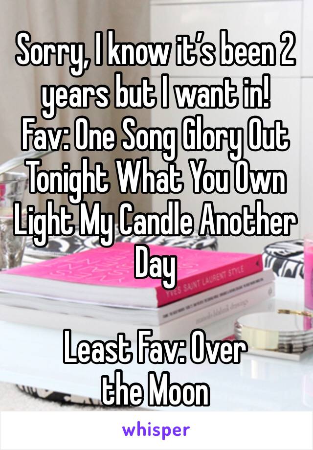 Sorry, I know it’s been 2 years but I want in! 
Fav: One Song Glory Out Tonight What You Own Light My Candle Another Day

Least Fav: Over the Moon 