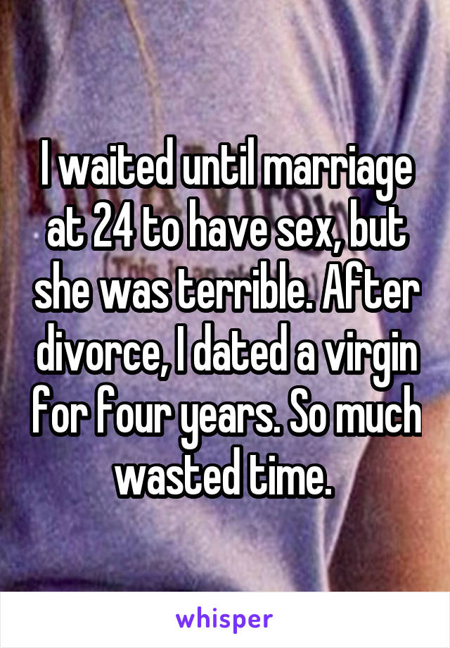 I waited until marriage at 24 to have sex, but she was terrible. After divorce, I dated a virgin for four years. So much wasted time. 