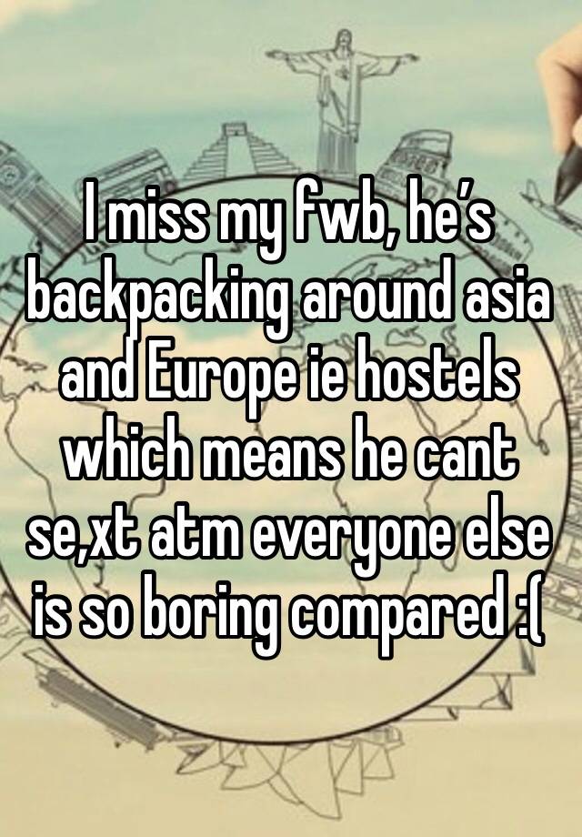 I miss my fwb, he’s backpacking around asia and Europe ie hostels which means he cant se,xt atm everyone else is so boring compared :(